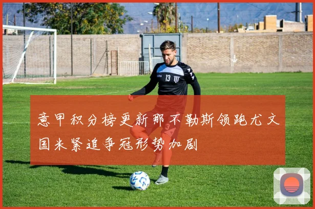 意甲积分榜更新那不勒斯领跑尤文国米紧追争冠形势加剧