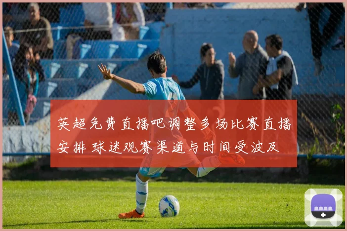 英超免费直播吧调整多场比赛直播安排 球迷观赛渠道与时间受波及