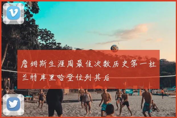 詹姆斯生涯周最佳次数历史第一杜兰特库里哈登位列其后