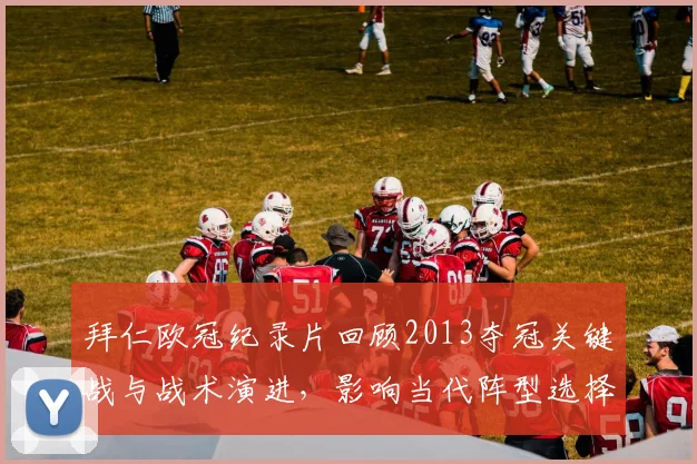 拜仁欧冠纪录片回顾2013夺冠关键战与战术演进，影响当代阵型选择