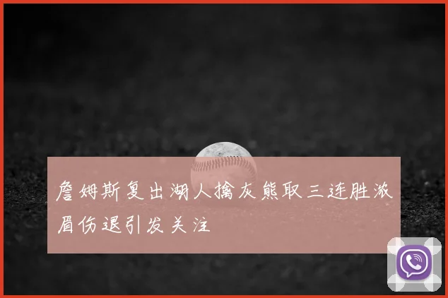 詹姆斯复出湖人擒灰熊取三连胜浓眉伤退引发关注