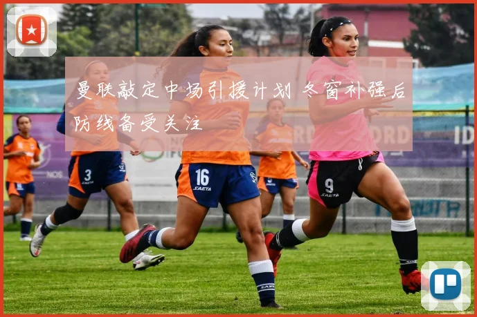 曼联敲定中场引援计划 冬窗补强后防线备受关注