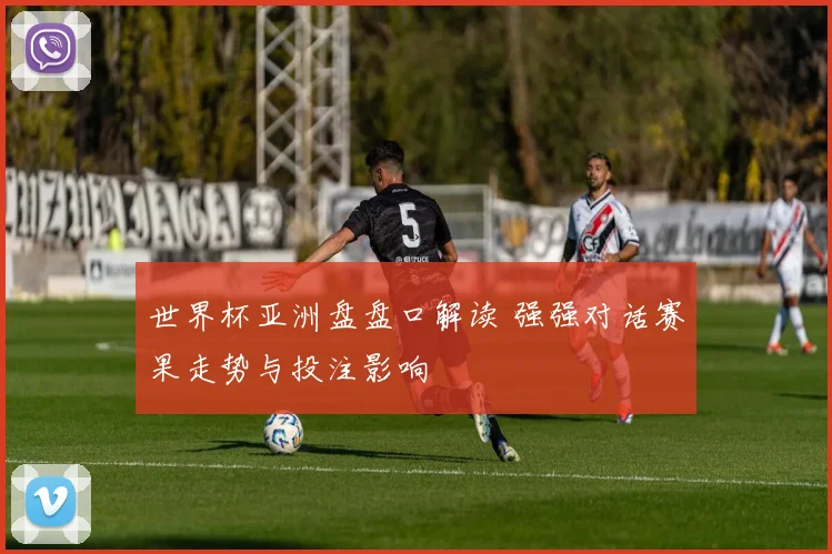 世界杯亚洲盘盘口解读 强强对话赛果走势与投注影响