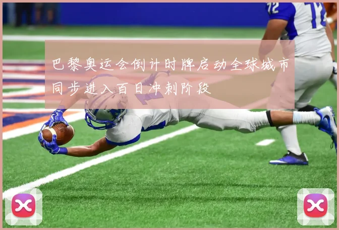 巴黎奥运会倒计时牌启动全球城市同步进入百日冲刺阶段