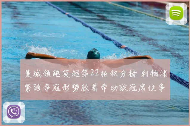 曼城领跑英超第22轮积分榜 利物浦紧随争冠形势胶着牵动欧冠席位争夺