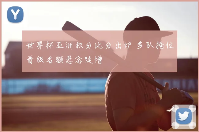 世界杯亚洲积分比分出炉 多队抢位晋级名额悬念陡增