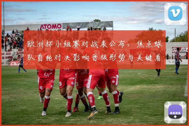 欧洲杯小组赛对战表公布，焦点球队首轮对决影响晋级形势与关键看点
