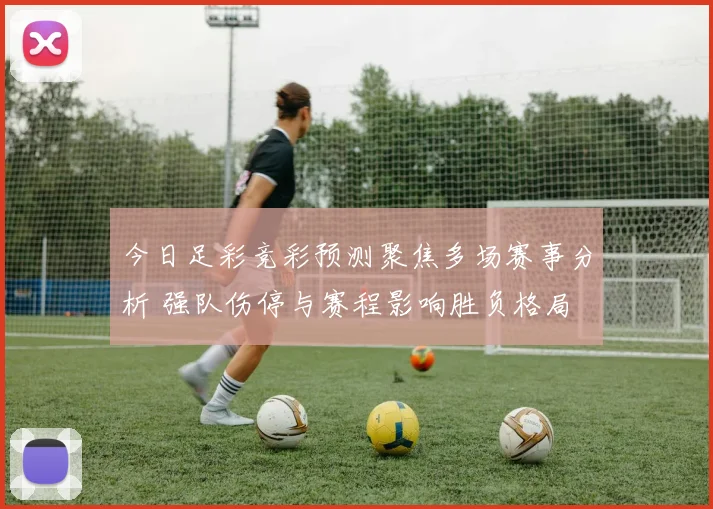 今日足彩竞彩预测聚焦多场赛事分析 强队伤停与赛程影响胜负格局