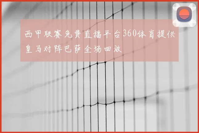 西甲联赛免费直播平台360体育提供皇马对阵巴萨全场回放