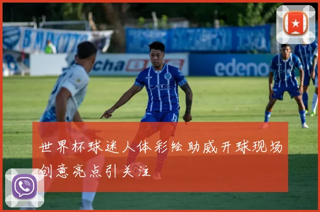 世界杯球迷人体彩绘助威开球现场创意亮点引关注