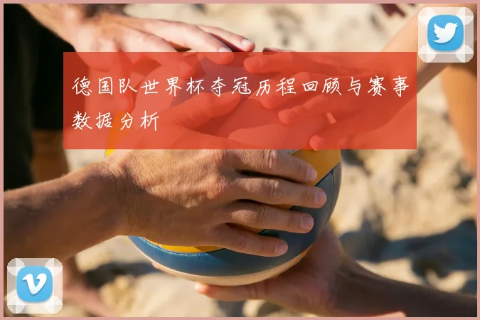 德国队世界杯夺冠历程回顾与赛事数据分析