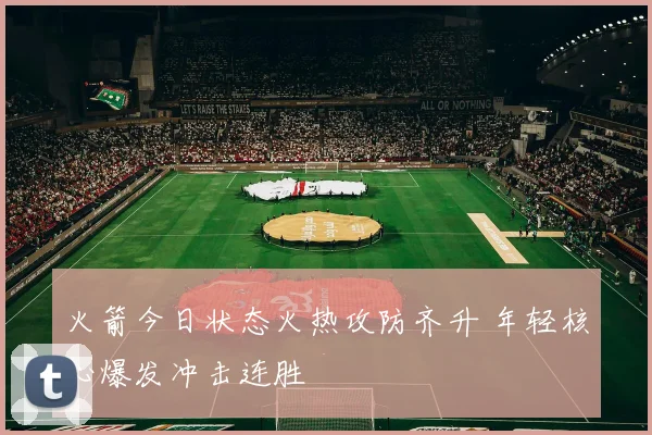 火箭今日状态火热攻防齐升 年轻核心爆发冲击连胜