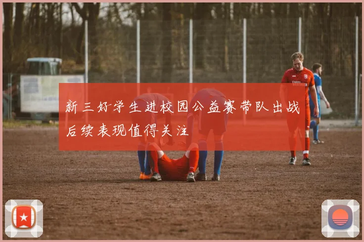 新三好学生进校园公益赛带队出战后续表现值得关注