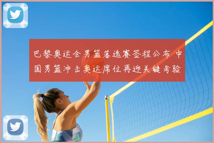 巴黎奥运会男篮落选赛签程公布 中国男篮冲击奥运席位再迎关键考验