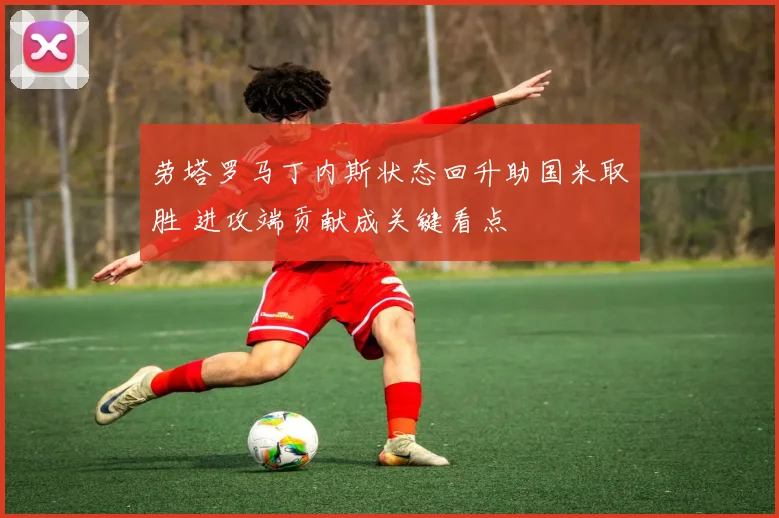 劳塔罗马丁内斯状态回升助国米取胜 进攻端贡献成关键看点