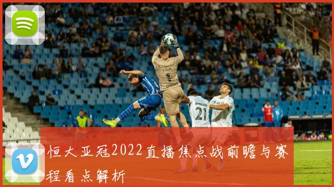 恒大亚冠2022直播焦点战前瞻与赛程看点解析