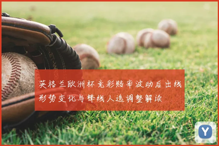 英格兰欧洲杯竞彩赔率波动后出线形势变化与锋线人选调整解读