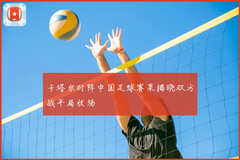卡塔尔对阵中国足球赛果揭晓双方战平局收场