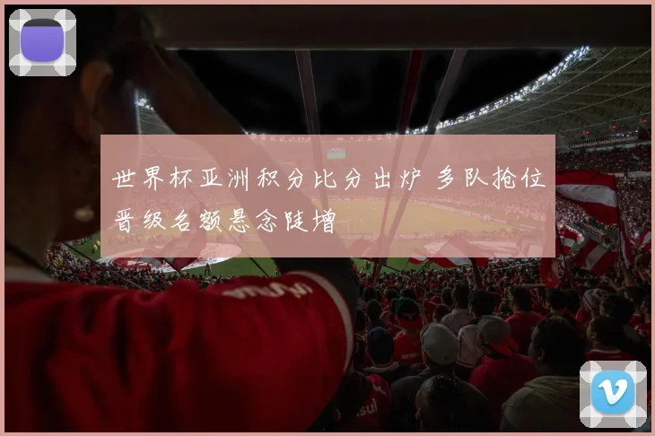 世界杯亚洲积分比分出炉 多队抢位晋级名额悬念陡增