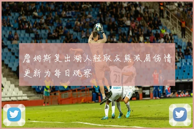 詹姆斯复出湖人轻取灰熊浓眉伤情更新为每日观察