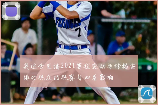 奥运会直播2021赛程变动与转播安排对观众的观赛与回看影响