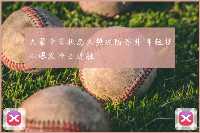 火箭今日状态火热攻防齐升 年轻核心爆发冲击连胜