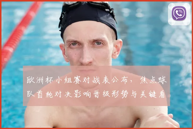 欧洲杯小组赛对战表公布，焦点球队首轮对决影响晋级形势与关键看点