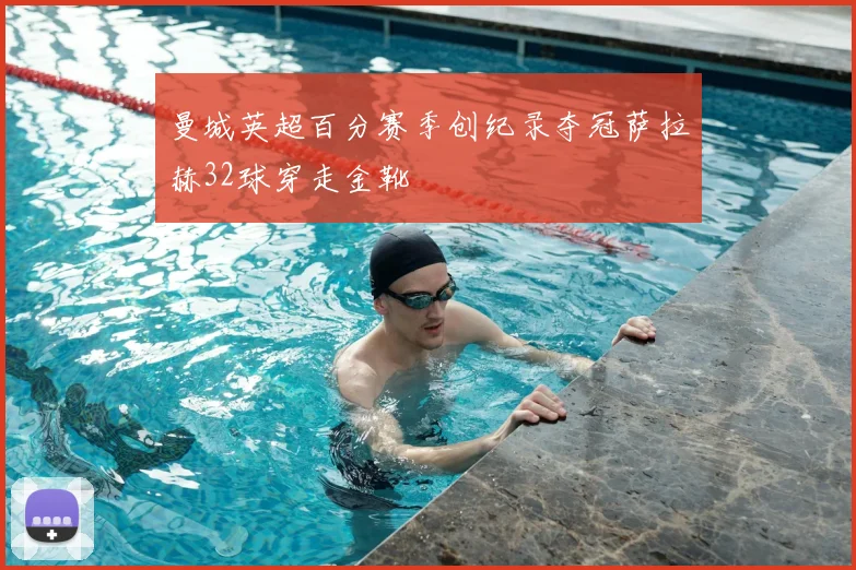 曼城英超百分赛季创纪录夺冠萨拉赫32球穿走金靴