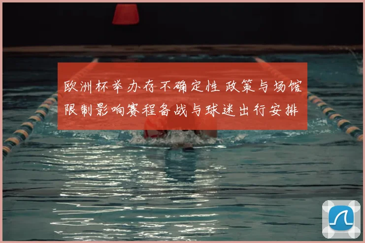 欧洲杯举办存不确定性 政策与场馆限制影响赛程备战与球迷出行安排