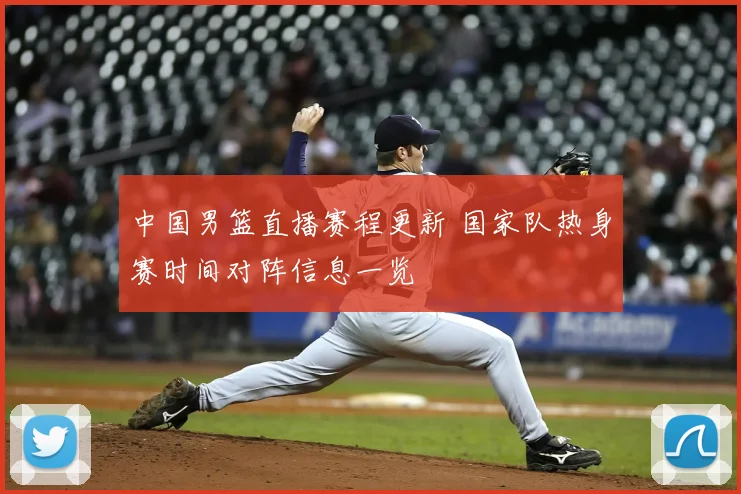 中国男篮直播赛程更新 国家队热身赛时间对阵信息一览