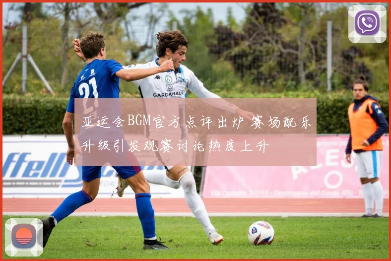 亚运会BGM官方点评出炉 赛场配乐升级引发观赛讨论热度上升