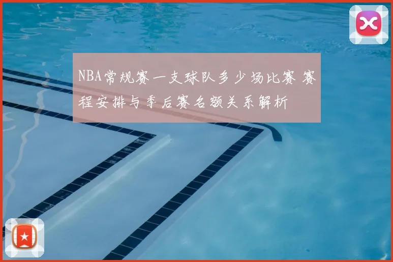 NBA常规赛一支球队多少场比赛 赛程安排与季后赛名额关系解析
