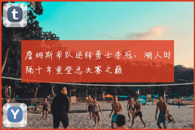 詹姆斯率队逆转勇士夺冠，湖人时隔十年重登总决赛之巅