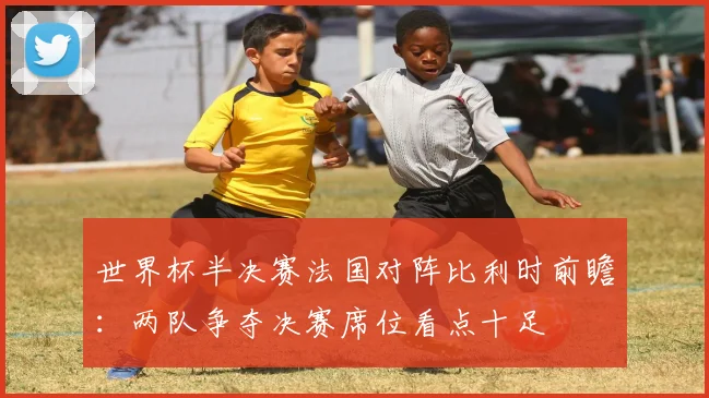 世界杯半决赛法国对阵比利时前瞻：两队争夺决赛席位看点十足