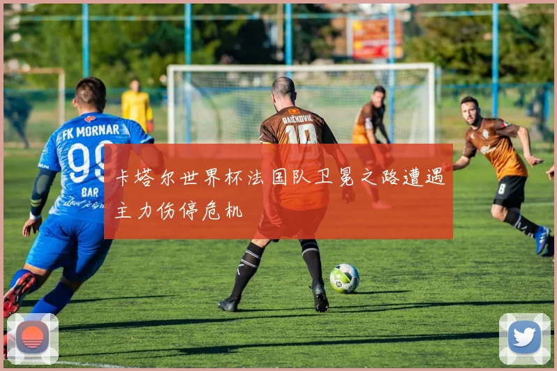 卡塔尔世界杯法国队卫冕之路遭遇主力伤停危机