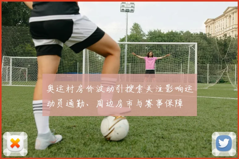 奥运村房价波动引搜索关注影响运动员通勤、周边房市与赛事保障