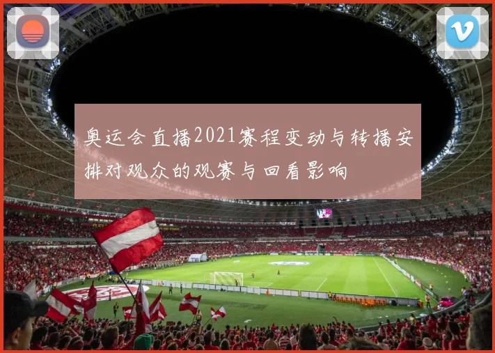 奥运会直播2021赛程变动与转播安排对观众的观赛与回看影响