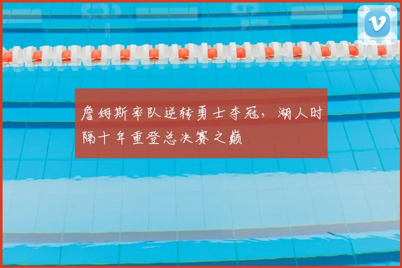 詹姆斯率队逆转勇士夺冠，湖人时隔十年重登总决赛之巅