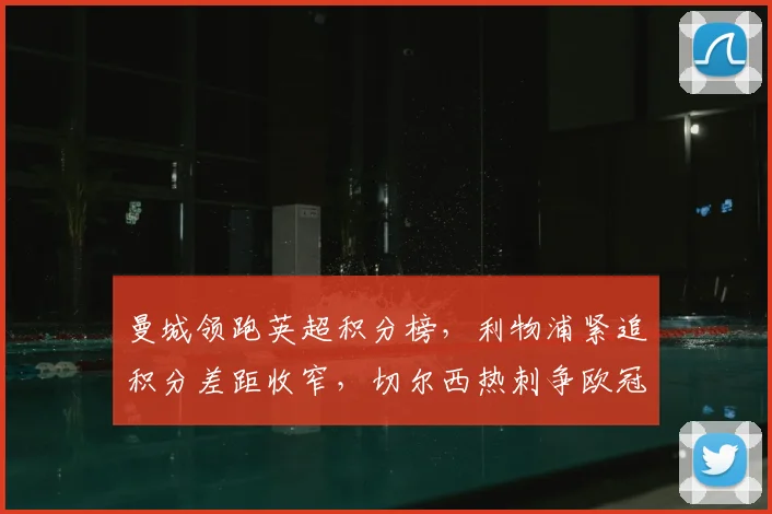 曼城领跑英超积分榜，利物浦紧追积分差距收窄，切尔西热刺争欧冠