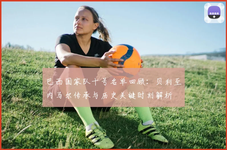 巴西国家队十号名单回顾：贝利至内马尔传承与历史关键时刻解析