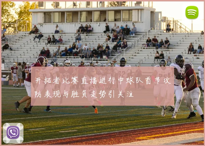 开拓者比赛直播进行中球队首节攻防表现与胜负走势引关注