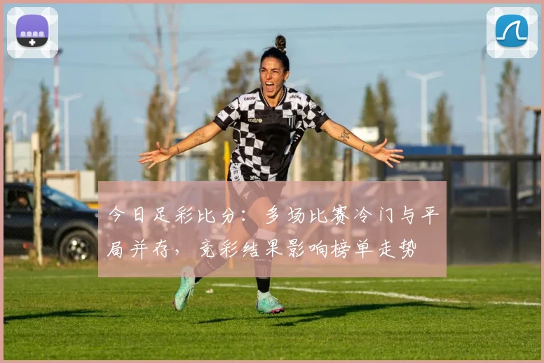 今日足彩比分：多场比赛冷门与平局并存，竞彩结果影响榜单走势