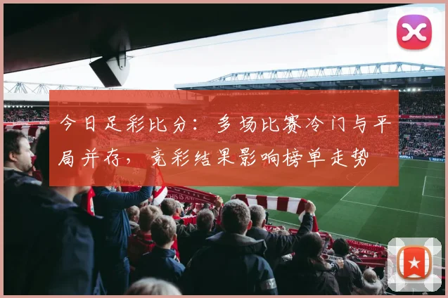 今日足彩比分：多场比赛冷门与平局并存，竞彩结果影响榜单走势