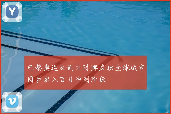 巴黎奥运会倒计时牌启动全球城市同步进入百日冲刺阶段