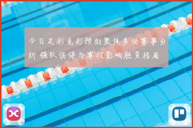 今日足彩竞彩预测聚焦多场赛事分析 强队伤停与赛程影响胜负格局