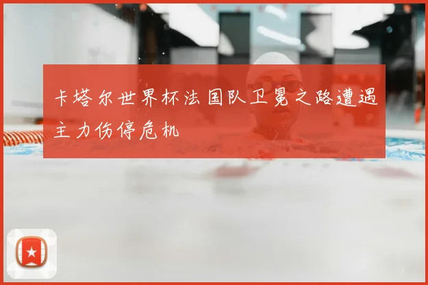 卡塔尔世界杯法国队卫冕之路遭遇主力伤停危机