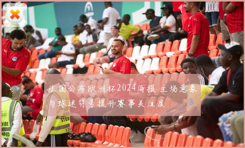 法国公布欧洲杯2024海报 主场意象与球迷符号提升赛事关注度