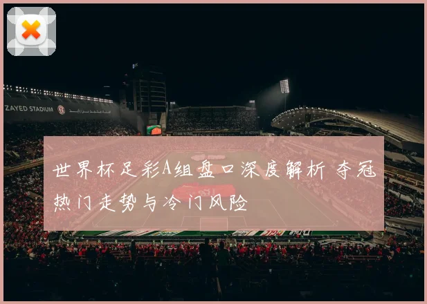 世界杯足彩A组盘口深度解析 夺冠热门走势与冷门风险