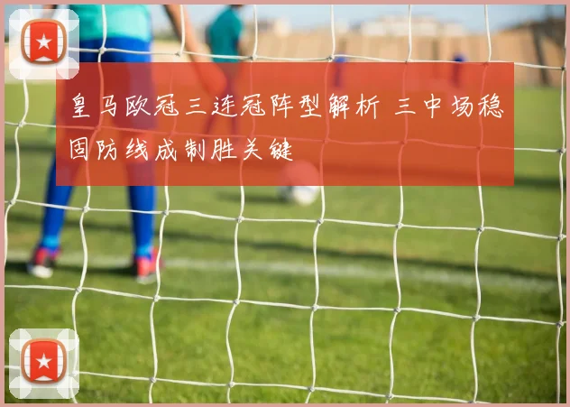 皇马欧冠三连冠阵型解析 三中场稳固防线成制胜关键