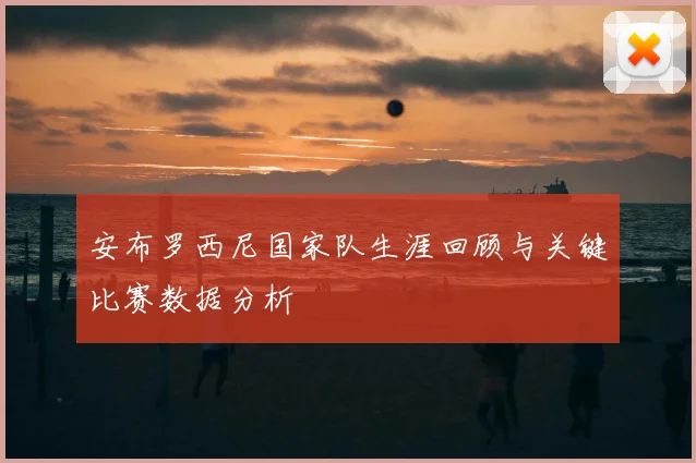 安布罗西尼国家队生涯回顾与关键比赛数据分析